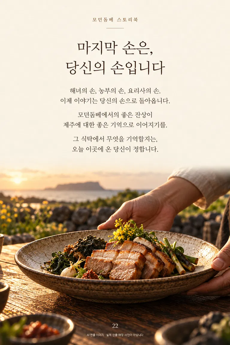 모던돔베 스토리북 마지막 손은, 당신의 손입니다 해녀의 손, 농부의 손, 요리사의 손. 이제 이야기는 당신의 손으로 돌아옵니다. 모던돔베에서의 좋은 잔상이 제주에 대한 좋은 기억으로 이어지기를. 그 식탁에서 무엇을 기억할지는, 오늘 이곳에 온 당신이 정합니다.