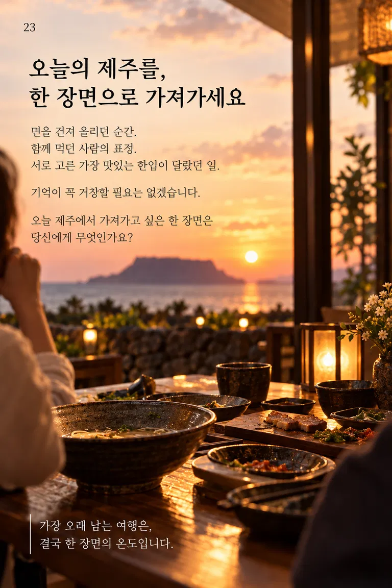 오늘의 제주를, 한 장면으로 가져가세요 면을 건져 올리던 순간. 함께 먹던 사람의 표정. 서로 고른 가장 맛있는 한입이 달랐던 일. 기억이 꼭 거창할 필요는 없겠습니다. 오늘 제주에서 가져가고 싶은 한 장면은 당신에게 무엇인가요? 가장 오래 남는 여행은, 결국 한 장면의 온도입니다.